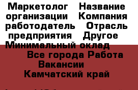 Маркетолог › Название организации ­ Компания-работодатель › Отрасль предприятия ­ Другое › Минимальный оклад ­ 30 000 - Все города Работа » Вакансии   . Камчатский край